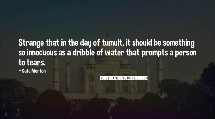 Kate Morton Quotes: Strange that in the day of tumult, it should be something so innocuous as a dribble of water that prompts a person to tears.