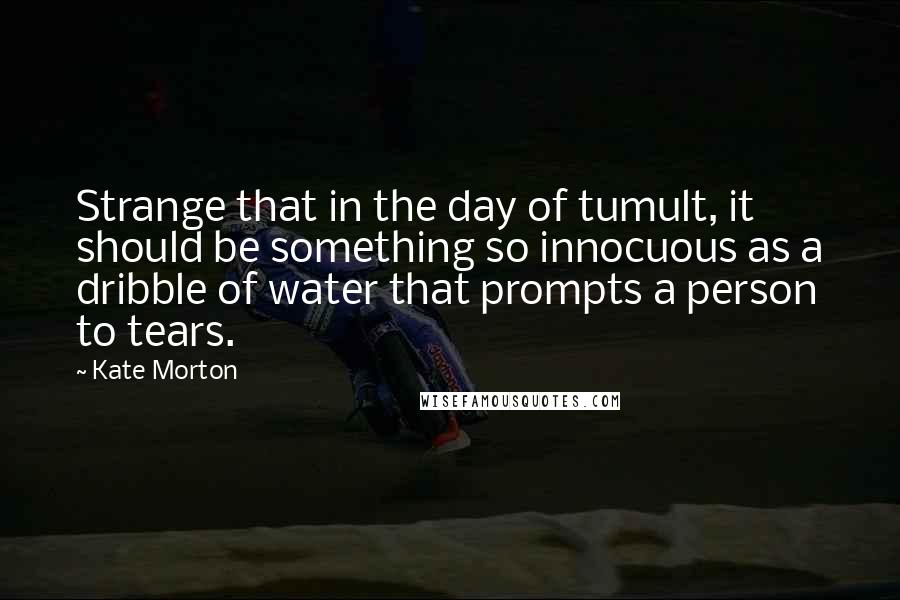 Kate Morton Quotes: Strange that in the day of tumult, it should be something so innocuous as a dribble of water that prompts a person to tears.