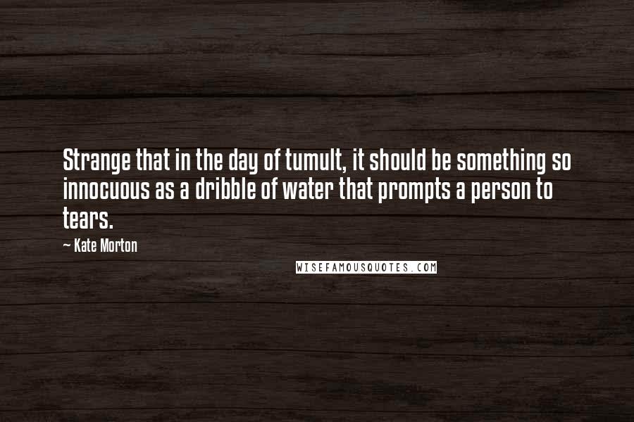 Kate Morton Quotes: Strange that in the day of tumult, it should be something so innocuous as a dribble of water that prompts a person to tears.