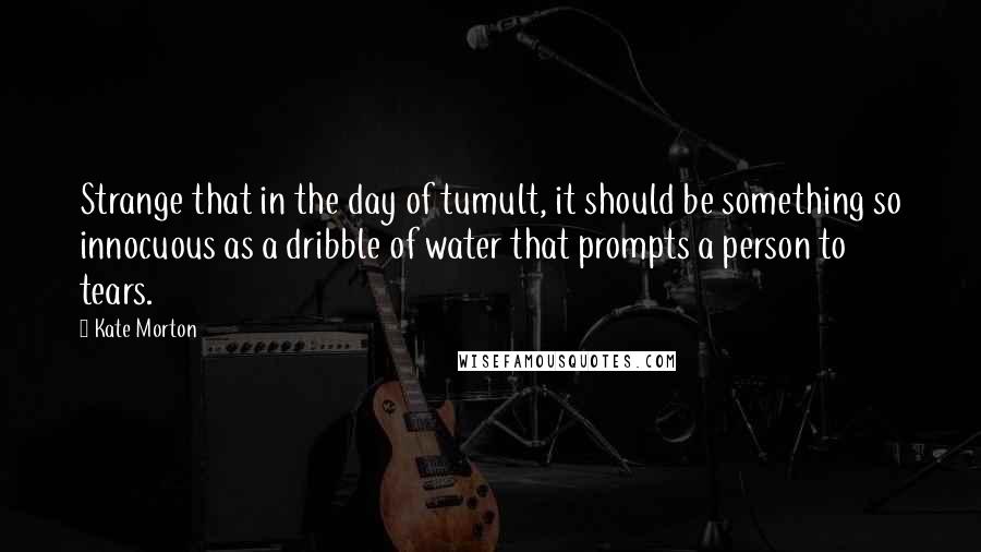 Kate Morton Quotes: Strange that in the day of tumult, it should be something so innocuous as a dribble of water that prompts a person to tears.