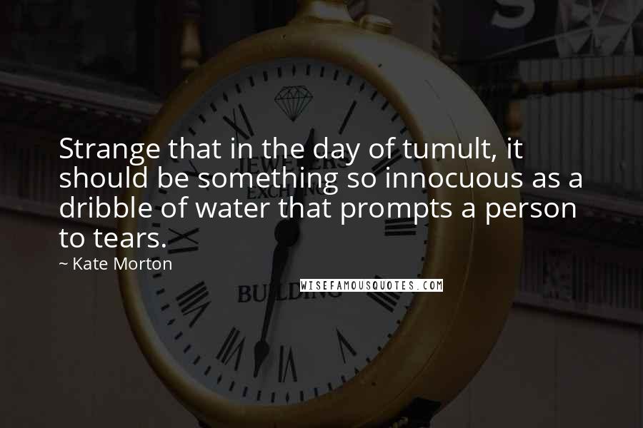 Kate Morton Quotes: Strange that in the day of tumult, it should be something so innocuous as a dribble of water that prompts a person to tears.