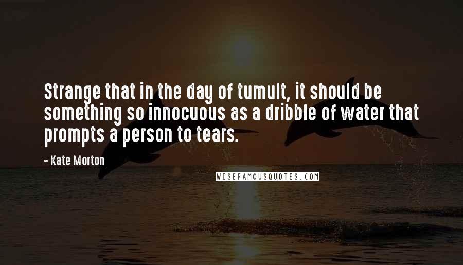 Kate Morton Quotes: Strange that in the day of tumult, it should be something so innocuous as a dribble of water that prompts a person to tears.