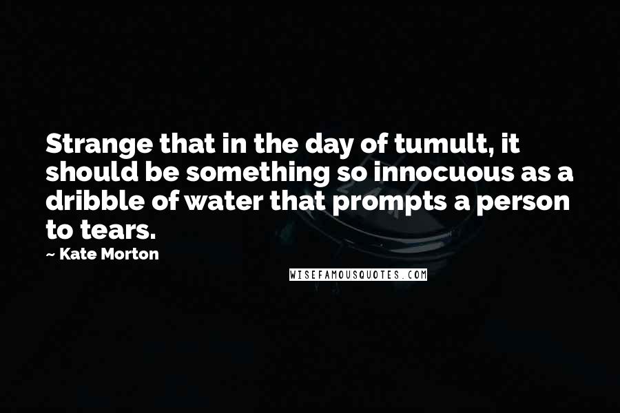 Kate Morton Quotes: Strange that in the day of tumult, it should be something so innocuous as a dribble of water that prompts a person to tears.