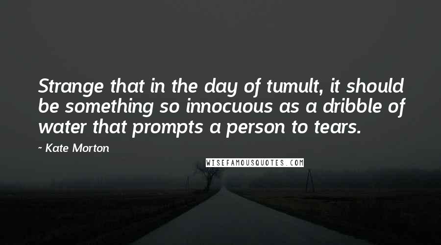 Kate Morton Quotes: Strange that in the day of tumult, it should be something so innocuous as a dribble of water that prompts a person to tears.