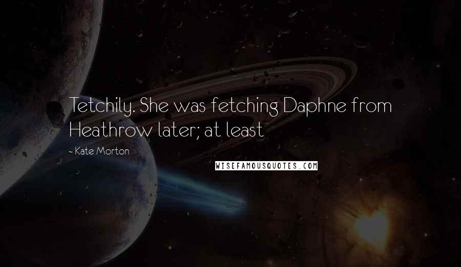 Kate Morton Quotes: Tetchily. She was fetching Daphne from Heathrow later; at least