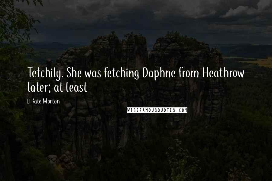 Kate Morton Quotes: Tetchily. She was fetching Daphne from Heathrow later; at least