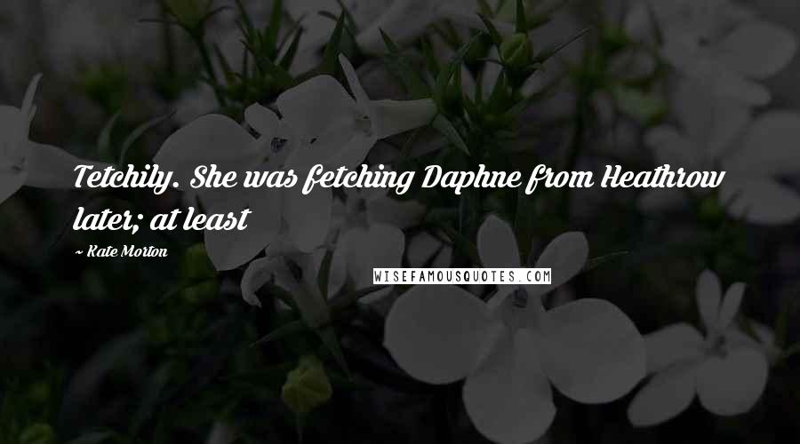 Kate Morton Quotes: Tetchily. She was fetching Daphne from Heathrow later; at least