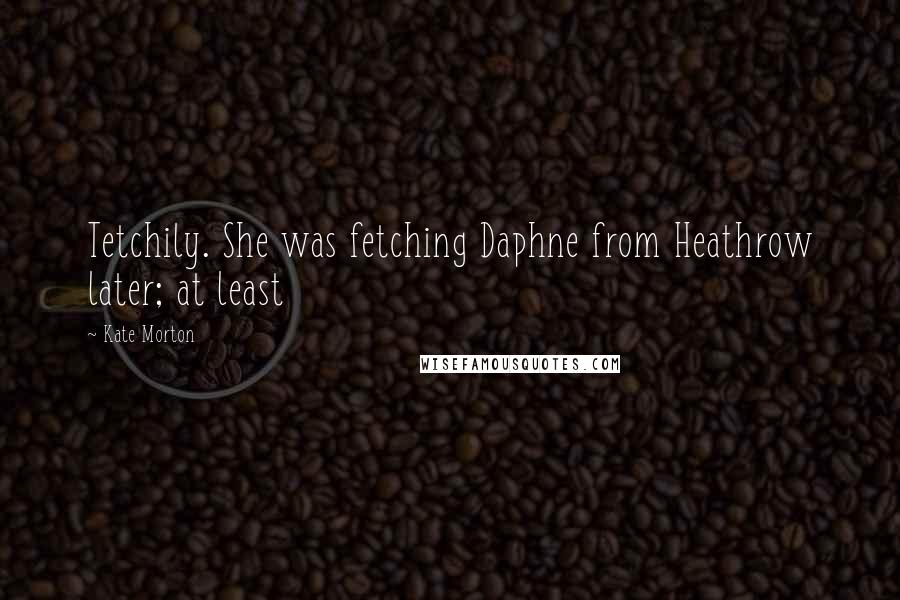 Kate Morton Quotes: Tetchily. She was fetching Daphne from Heathrow later; at least
