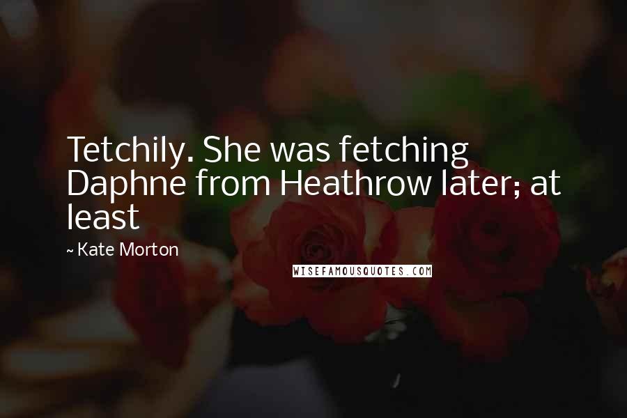 Kate Morton Quotes: Tetchily. She was fetching Daphne from Heathrow later; at least