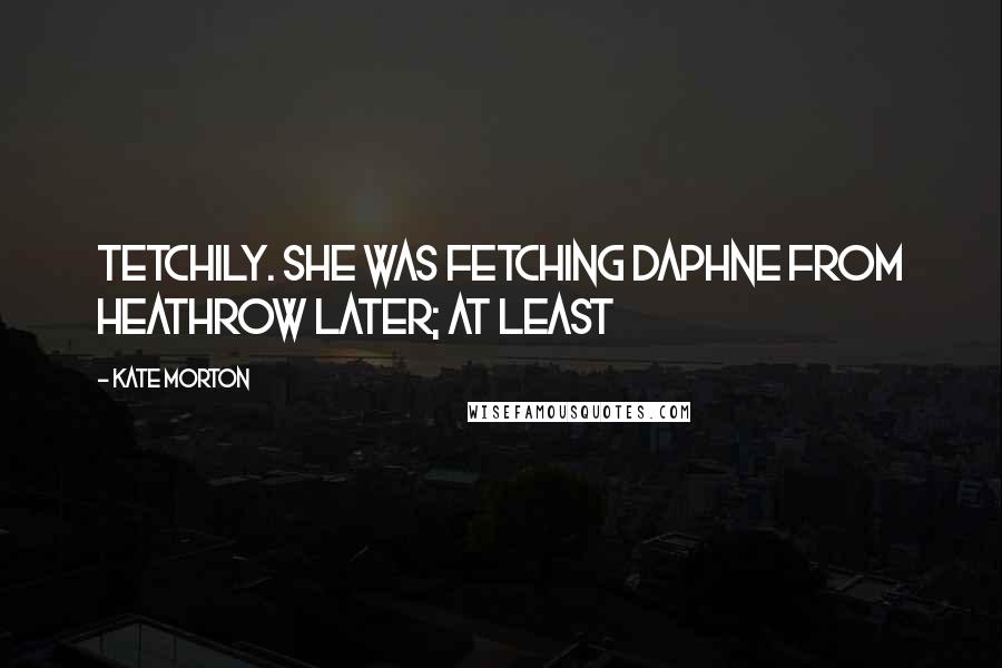 Kate Morton Quotes: Tetchily. She was fetching Daphne from Heathrow later; at least