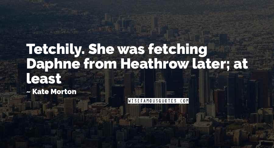 Kate Morton Quotes: Tetchily. She was fetching Daphne from Heathrow later; at least