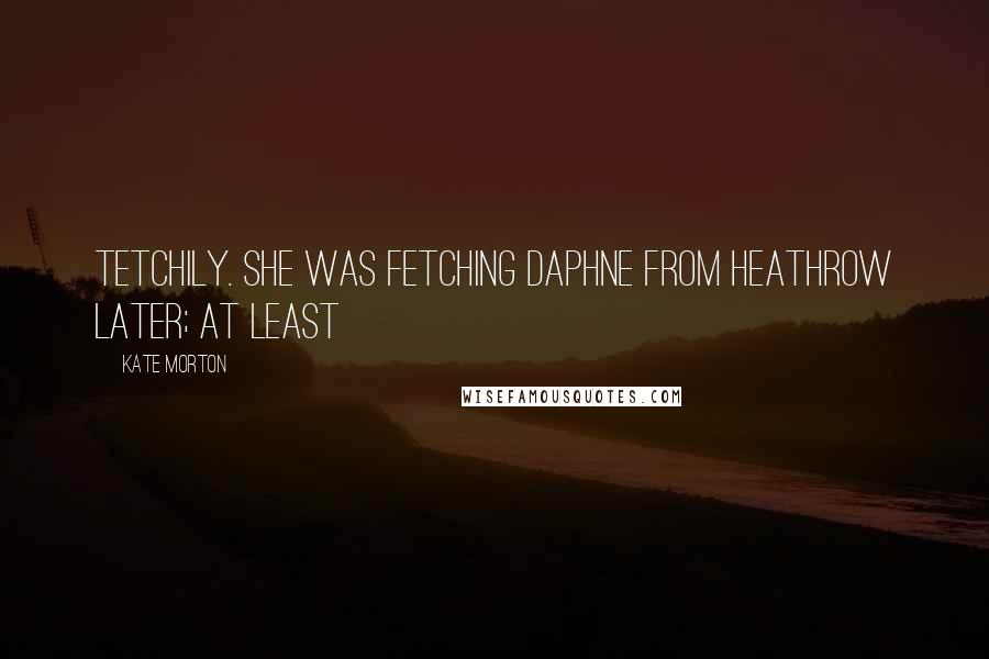 Kate Morton Quotes: Tetchily. She was fetching Daphne from Heathrow later; at least