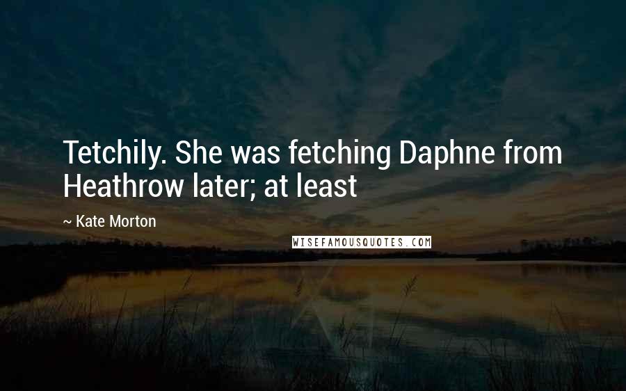 Kate Morton Quotes: Tetchily. She was fetching Daphne from Heathrow later; at least