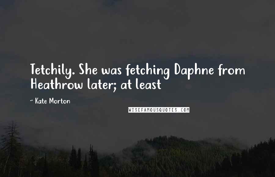 Kate Morton Quotes: Tetchily. She was fetching Daphne from Heathrow later; at least