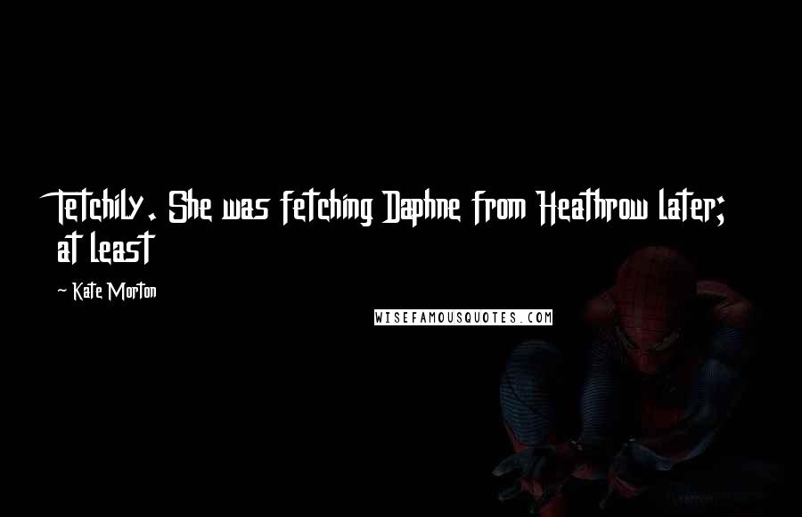 Kate Morton Quotes: Tetchily. She was fetching Daphne from Heathrow later; at least