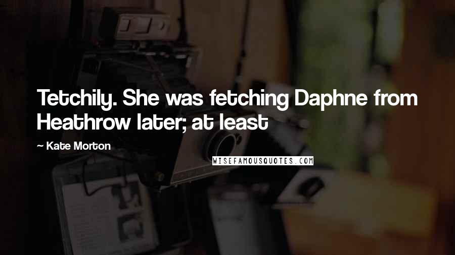 Kate Morton Quotes: Tetchily. She was fetching Daphne from Heathrow later; at least