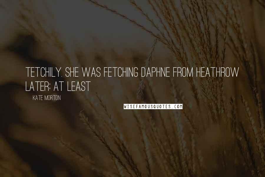 Kate Morton Quotes: Tetchily. She was fetching Daphne from Heathrow later; at least