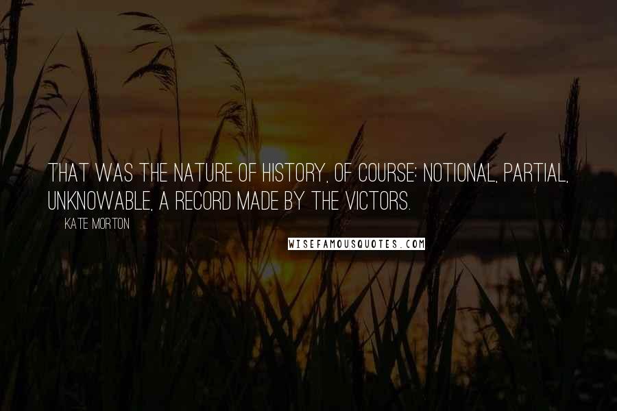 Kate Morton Quotes: That was the nature of history, of course: notional, partial, unknowable, a record made by the victors.