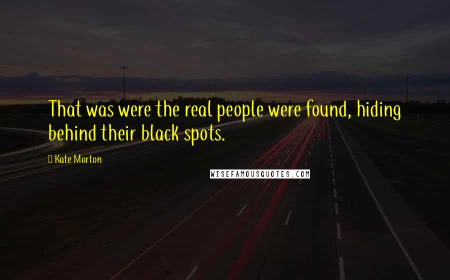 Kate Morton Quotes: That was were the real people were found, hiding behind their black spots.