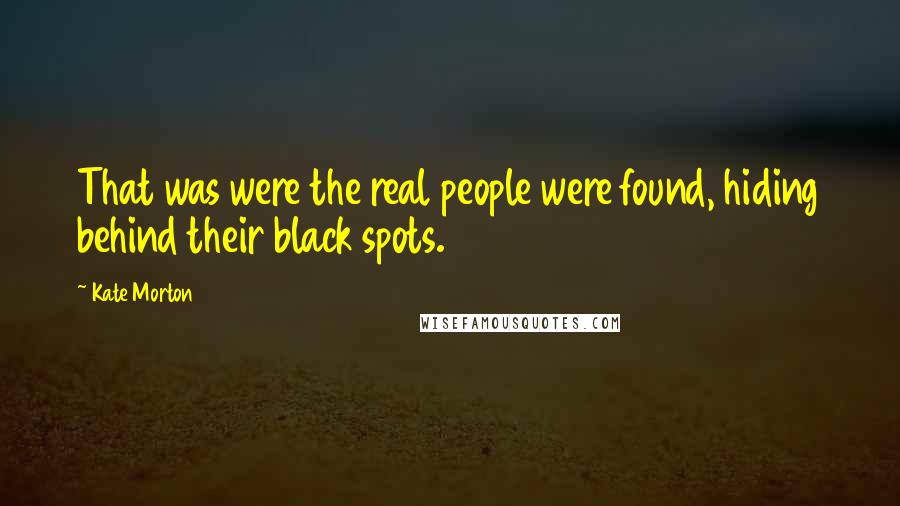 Kate Morton Quotes: That was were the real people were found, hiding behind their black spots.