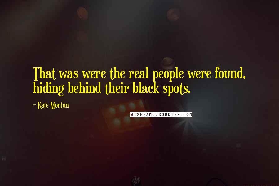 Kate Morton Quotes: That was were the real people were found, hiding behind their black spots.