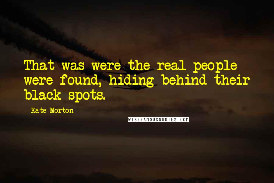 Kate Morton Quotes: That was were the real people were found, hiding behind their black spots.