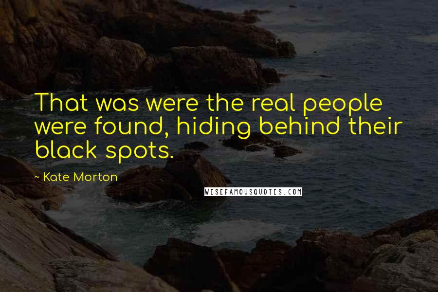 Kate Morton Quotes: That was were the real people were found, hiding behind their black spots.