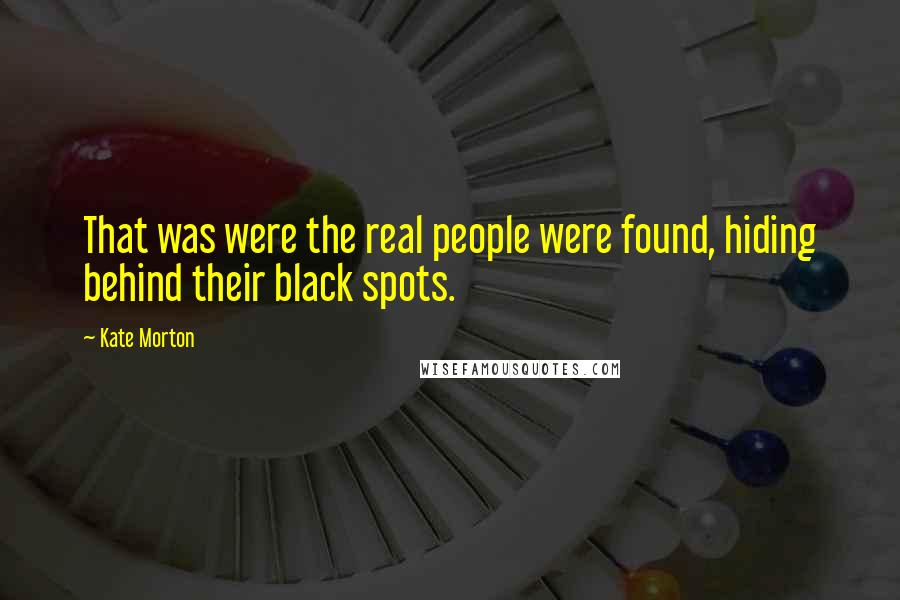 Kate Morton Quotes: That was were the real people were found, hiding behind their black spots.