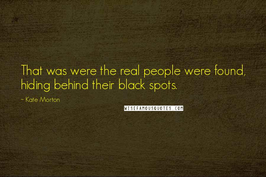 Kate Morton Quotes: That was were the real people were found, hiding behind their black spots.