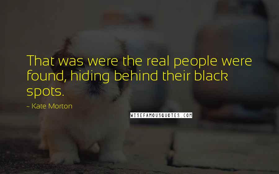Kate Morton Quotes: That was were the real people were found, hiding behind their black spots.