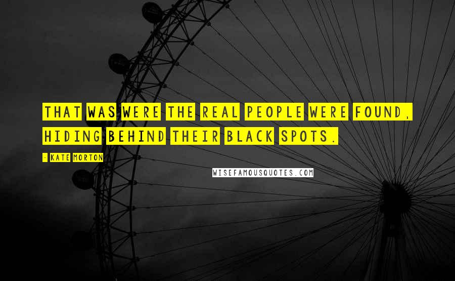 Kate Morton Quotes: That was were the real people were found, hiding behind their black spots.