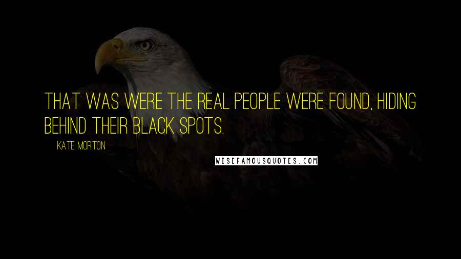 Kate Morton Quotes: That was were the real people were found, hiding behind their black spots.