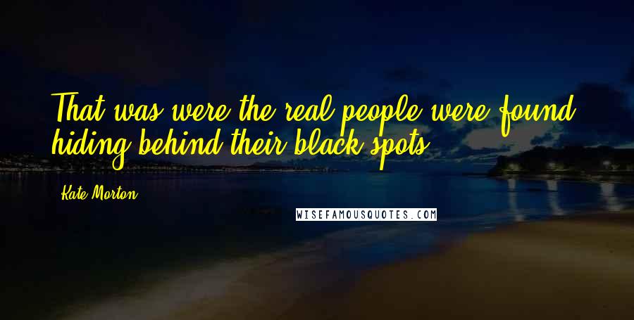 Kate Morton Quotes: That was were the real people were found, hiding behind their black spots.