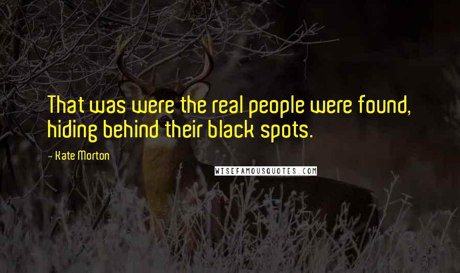 Kate Morton Quotes: That was were the real people were found, hiding behind their black spots.