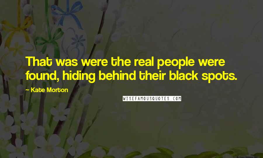 Kate Morton Quotes: That was were the real people were found, hiding behind their black spots.