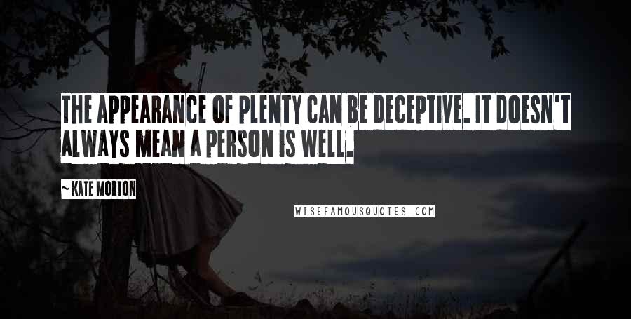 Kate Morton Quotes: The appearance of plenty can be deceptive. It doesn't always mean a person is well.