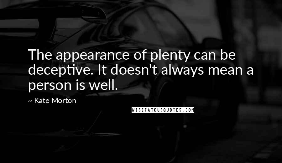 Kate Morton Quotes: The appearance of plenty can be deceptive. It doesn't always mean a person is well.