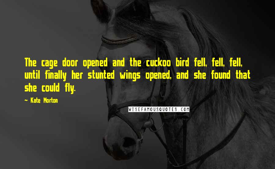 Kate Morton Quotes: The cage door opened and the cuckoo bird fell, fell, fell, until finally her stunted wings opened, and she found that she could fly.