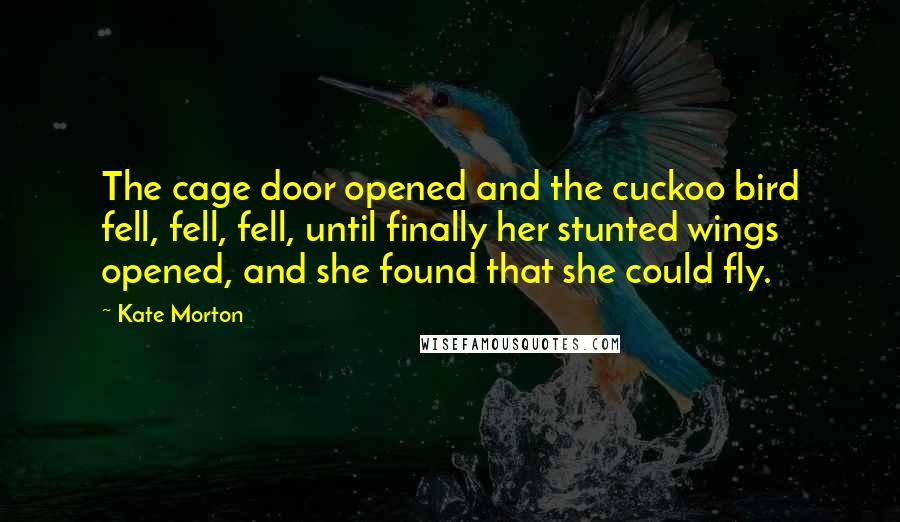 Kate Morton Quotes: The cage door opened and the cuckoo bird fell, fell, fell, until finally her stunted wings opened, and she found that she could fly.