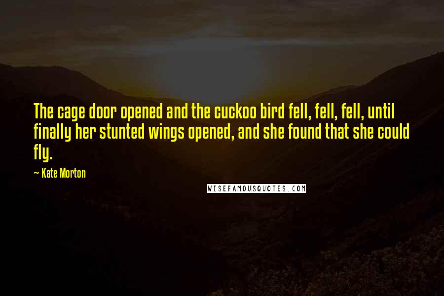 Kate Morton Quotes: The cage door opened and the cuckoo bird fell, fell, fell, until finally her stunted wings opened, and she found that she could fly.