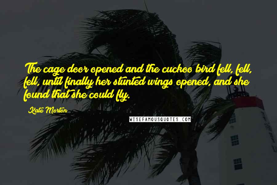 Kate Morton Quotes: The cage door opened and the cuckoo bird fell, fell, fell, until finally her stunted wings opened, and she found that she could fly.