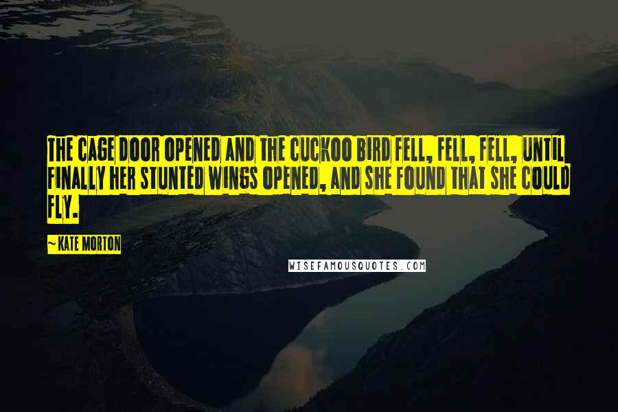 Kate Morton Quotes: The cage door opened and the cuckoo bird fell, fell, fell, until finally her stunted wings opened, and she found that she could fly.