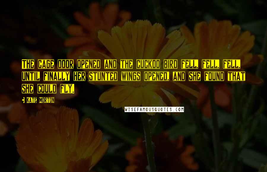Kate Morton Quotes: The cage door opened and the cuckoo bird fell, fell, fell, until finally her stunted wings opened, and she found that she could fly.
