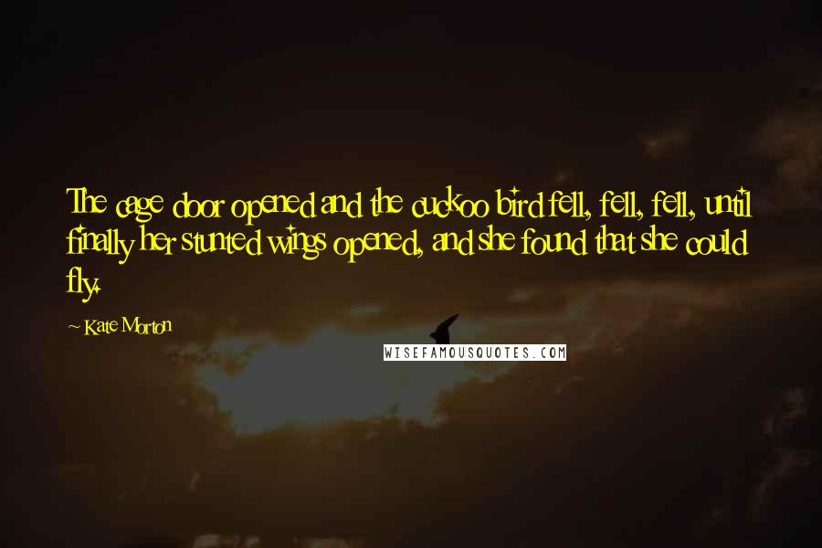 Kate Morton Quotes: The cage door opened and the cuckoo bird fell, fell, fell, until finally her stunted wings opened, and she found that she could fly.