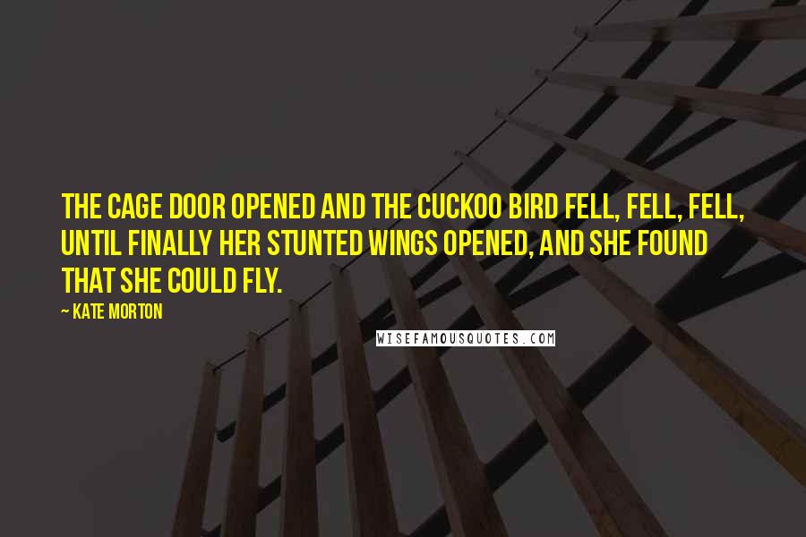 Kate Morton Quotes: The cage door opened and the cuckoo bird fell, fell, fell, until finally her stunted wings opened, and she found that she could fly.