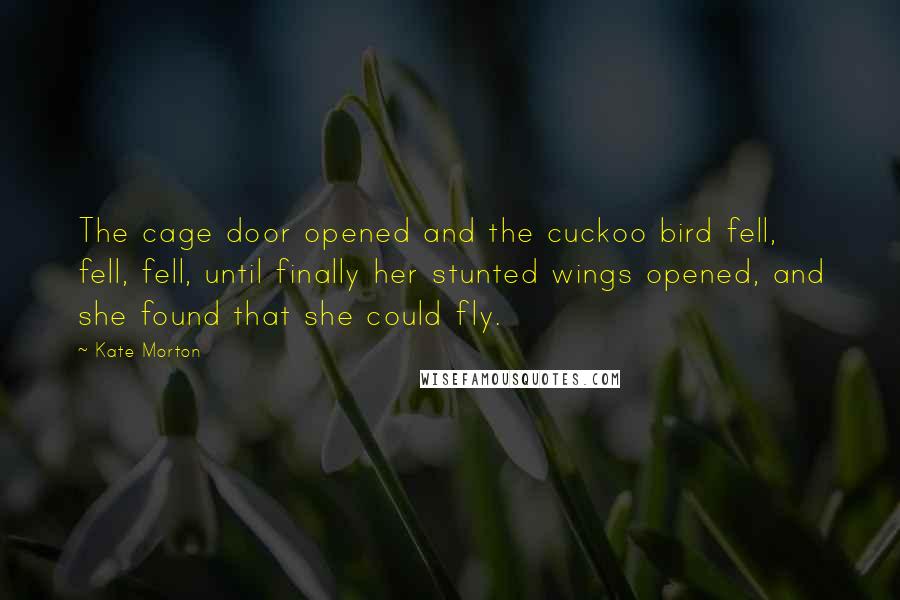 Kate Morton Quotes: The cage door opened and the cuckoo bird fell, fell, fell, until finally her stunted wings opened, and she found that she could fly.