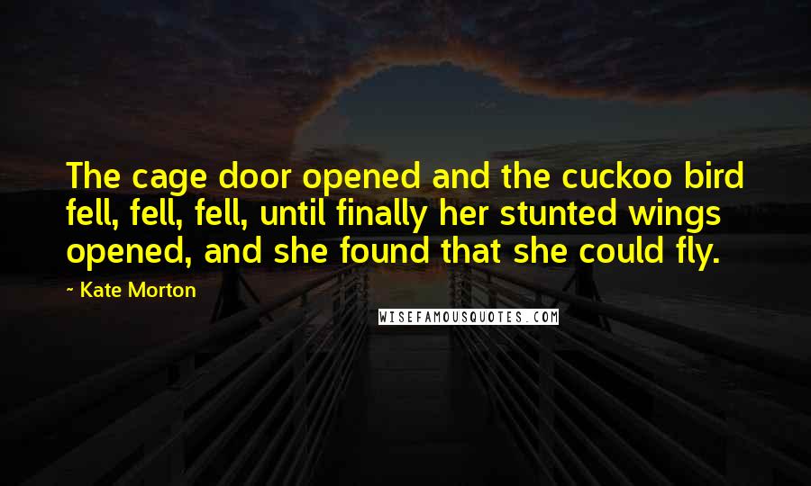 Kate Morton Quotes: The cage door opened and the cuckoo bird fell, fell, fell, until finally her stunted wings opened, and she found that she could fly.