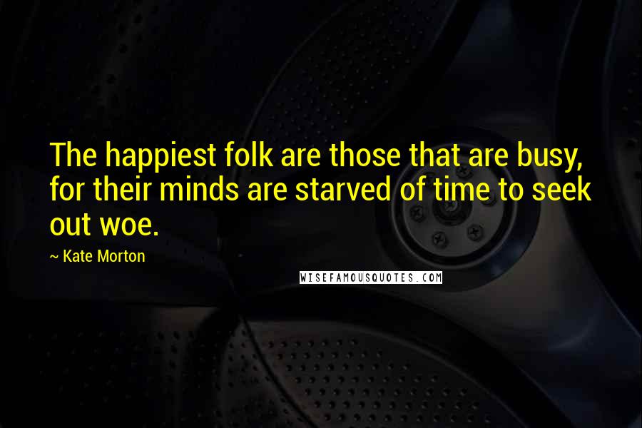 Kate Morton Quotes: The happiest folk are those that are busy, for their minds are starved of time to seek out woe.