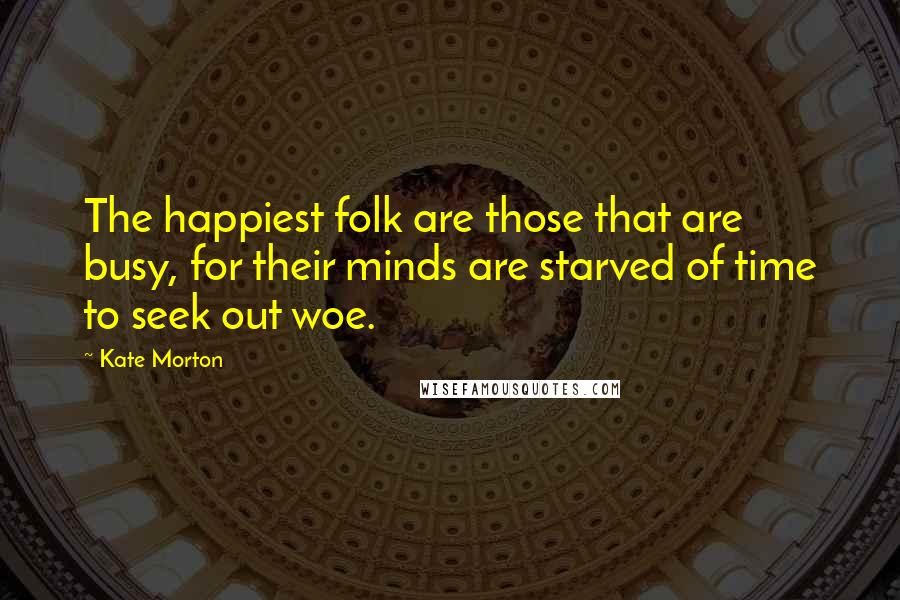 Kate Morton Quotes: The happiest folk are those that are busy, for their minds are starved of time to seek out woe.