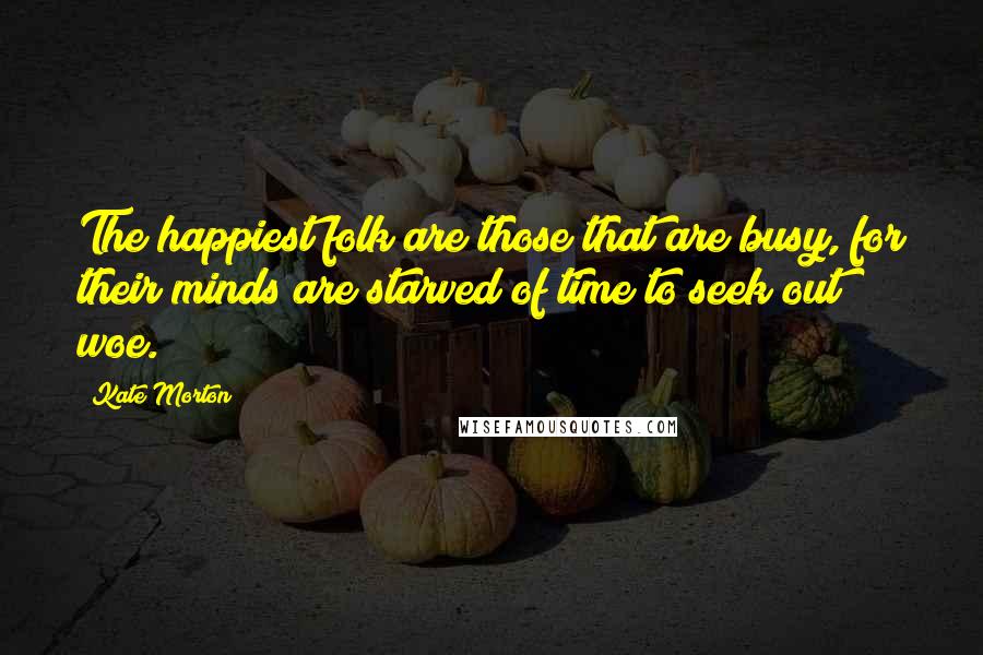 Kate Morton Quotes: The happiest folk are those that are busy, for their minds are starved of time to seek out woe.